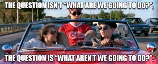 Ferris Bueller and friends in a convertible. Caption: The question isn’t what are we going to do. The question is what aren’t we going to do.